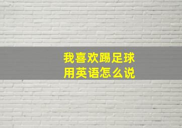 我喜欢踢足球 用英语怎么说